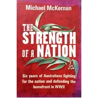 The Strength Of A Nation. Six Years Of Australians Fighting For The Nation And Defending The Homefront In WWII