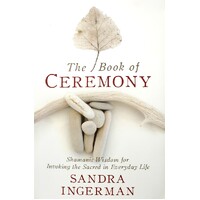 The Book Of Ceremony. Shamanic Wisdom For Invoking The Sacred In Everyday Life