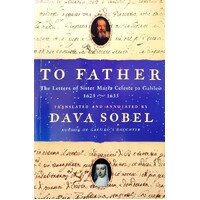 To Father. The Letters Of Sister Maria Celeste To Galileo, 1623-1633