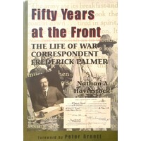 Fifty Years At The Front. The Life Of War Correspondent Frederick Palmer