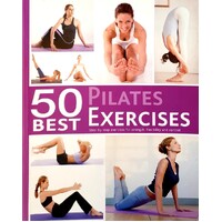 50 Best Pilates Exercises. Step By Step Exercises For Strength, Flexibility And Control