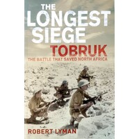 The Longest Siege Tobruk. The Battle That Saved North Africa