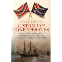 Australian Confederates. How 42 Australians Joined The Rebel Cause And Fired The Last Shot In The American Civil War