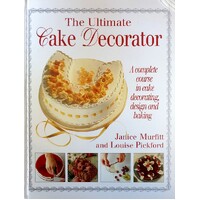 The Ultimate Cake Decorator. A Complete Course in Cake Decorating, Design and Baking