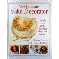The Ultimate Cake Decorator. A Complete Course in Cake Decorating, Design and Baking