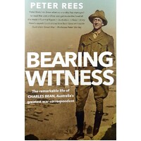 Bearing Witness. The Remarkable Life Of Charles Bean, Australia's Greatest War Correspondent