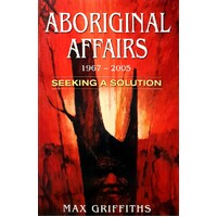 Aboriginal Affairs 1967-2005. Seeking A Solution. How And Why We Failed