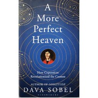 A More Perfect Heaven. How Copernicus Revolutionised The Cosmos