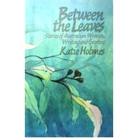 Between The Leaves. Stories Of Australian Women, Writing And Gardens