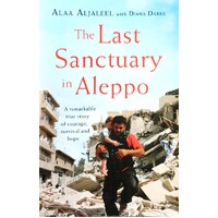 The Last Sanctuary In Aleppo. A Remarkable True Story Of Courage, Hope And Survival