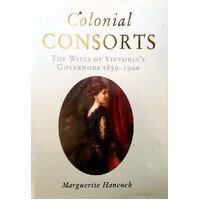 Colonial Consorts. The Wives Of Victoria's Governors 1839-1900