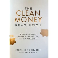 The Clean Money Revolution. Reinventing Power, Purpose, And Capitalism