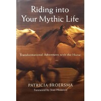 Riding Into Your Mythic Life. Transformational Adventures With The Horse