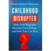 Childhood Disrupted. How Your Biography Becomes Your Biology, And How You Can Heal