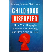 Childhood Disrupted. How Your Biography Becomes Your Biology, And How You Can Heal