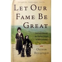 Let Our Fame Be Great. Journeys Among The Defiant People Of The Caucasus