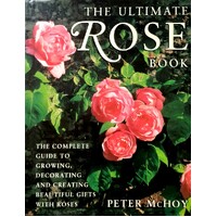 The Ultimate Rose Book. The Complete Guide To Growing, Decorating And Creating Beautiful Gifts With Roses