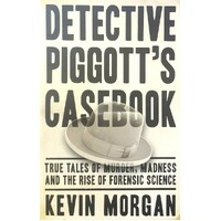 Detective Piggott's Casebook. True Tales Of Murder, Madness And The Rise Of Forensic Science