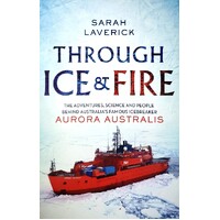 Through Ice & Fire. The Adventures, Science And People Behind Australia's Famous Icebreaker - Aurora Australis