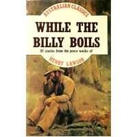 While The Billy Boils. 87 Stories From The Prose Works Of Henry Lawson