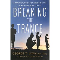 Breaking The Trance. A Practical Guide For Parenting The Screen-Dependent Child