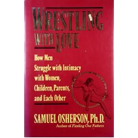 Wrestling With Love. How Men Struggle With Intimacy With Women, Children, Parents And Each Other