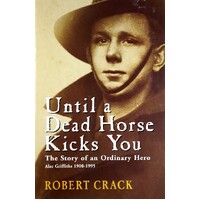 Until A Dead Horse Kicks You. The Story Of An Ordinary Hero. Alec Griffiths 1900-1995
