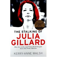 The Stalking of Julia Gillard. How the Media and Team Rudd Brought Down the Prime Minister