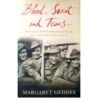 Blood, Sweat And Tears. Australia's WWII Remembered By The Men And Women Who Lived It