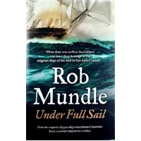 Under Full Sail. How The Majestic Clipper Ships Transformed Australia From A Convict Outpost To A Nation
