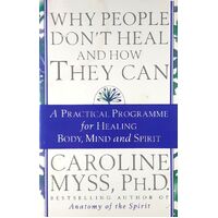 Why People Don't Heal And How They Can. A Guide To Healing And Overcoming Physical And Mental Illness