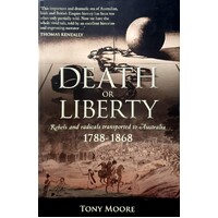 Death Or Liberty. Rebels And Radicals Transported To Australia 1788-1868