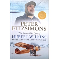 The Incredible Life Of Hubert Wilkins. Australia's Greatest Explorer