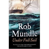 Under Full Sail. How The Majestic Clipper Ships Transformed Australia From A Convict Outpost To A Nation