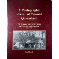 A Photographic Record Of Colonial Queensland. The Work Of John Henry Mills - Professional Photographer 1851-1919