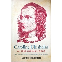 Caroline Chisholm. An Irresistible Force - How Caroline Chisholm Helped Shape A Nation