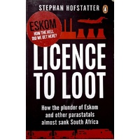 Licence To Loot. How The Plunder Of Eskom And Other Parastatals Almost Sank South Africa
