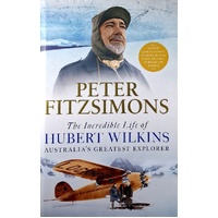 The Incredible Life Of Hubert Wilkins. Australia's Greatest Explorer