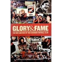 Glory And Fame. The Rise And Rise Of The Essendon Football Club