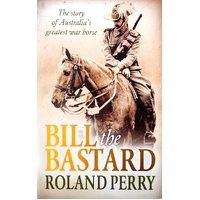Bill The Bastard. The Story Of Australia's Greatest War Horse