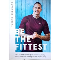 Be The Fittest. Your Ultimate 12-week Guide To Training Smart, Eating Clever And Learning To Listen To Your Body