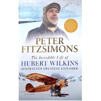 The Incredible Life Of Hubert Wilkins. Australia's Greatest Explorer