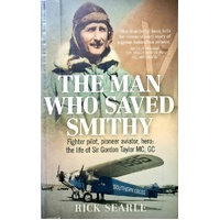 The Man Who Saved Smithy. Fighter Pilot, Pioneer Aviator, Hero. The Life Of Sir Gordon Taylor GC, MC