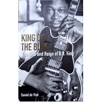 King Of The Blues. The Rise And Reign Of B. B. King