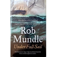Under Full Sail. How The Majestic Clipper Ships Transformed Australia From A Convict Outpost To A Nation