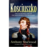 Kosciuszko. The Incredible Life Of The Man Behind The Mountain
