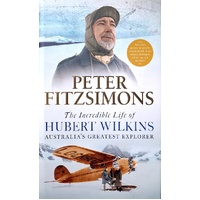 The Incredible Life Of Hubert Wilkins. Australia's Greatest Explorer