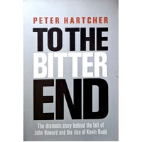 To The Bitter End. The Dramatic Story Of The Fall Of John Howard And The Rise Of Kevin Rudd