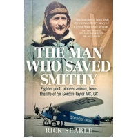 The Man Who Saved Smithy. Fighter Pilot, Pioneer Aviator, Hero. The Life Of Sir Gordon Taylor GC, MC