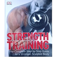Strength Training. The Complete Step-by-Step Guide To A Stronger, Sculpted Body